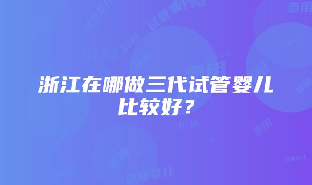 浙江在哪做三代试管婴儿比较好？