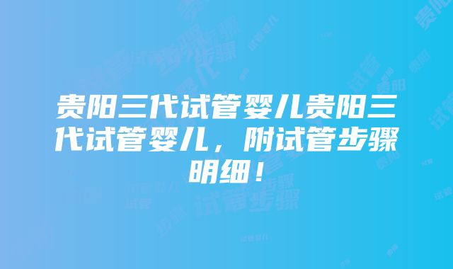 贵阳三代试管婴儿贵阳三代试管婴儿，附试管步骤明细！