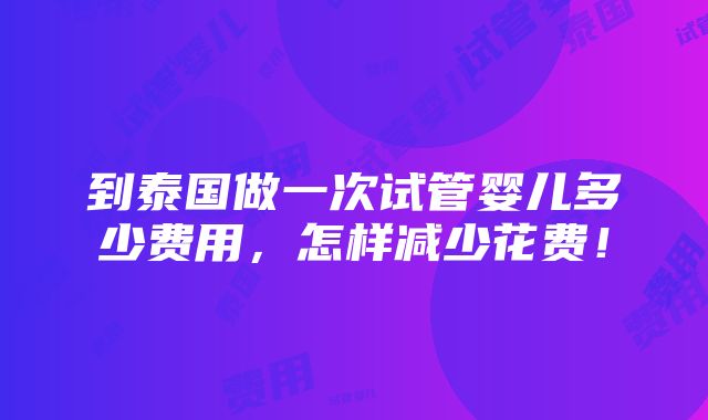 到泰国做一次试管婴儿多少费用，怎样减少花费！