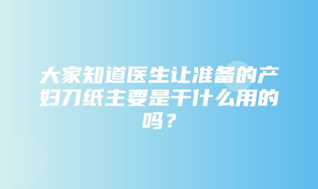 大家知道医生让准备的产妇刀纸主要是干什么用的吗？