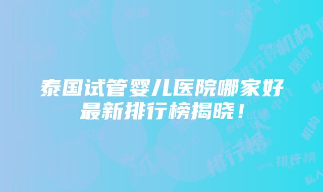 泰国试管婴儿医院哪家好最新排行榜揭晓！