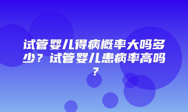 试管婴儿得病概率大吗多少？试管婴儿患病率高吗？