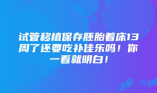 试管移植保存胚胎着床13周了还要吃补佳乐吗！你一看就明白！