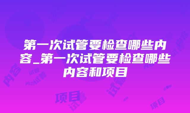 第一次试管要检查哪些内容_第一次试管要检查哪些内容和项目