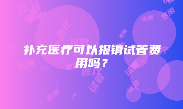 补充医疗可以报销试管费用吗？