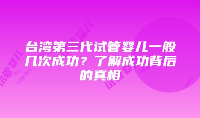 台湾第三代试管婴儿一般几次成功？了解成功背后的真相