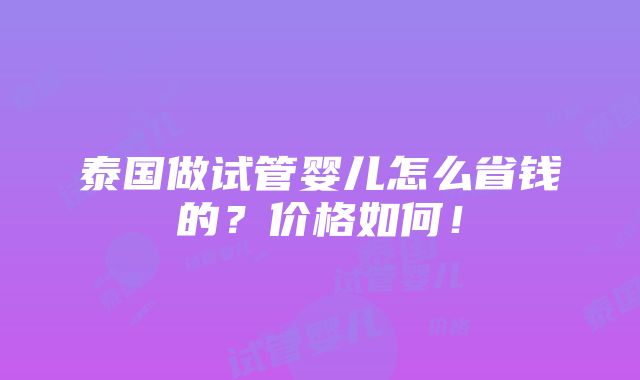 泰国做试管婴儿怎么省钱的？价格如何！