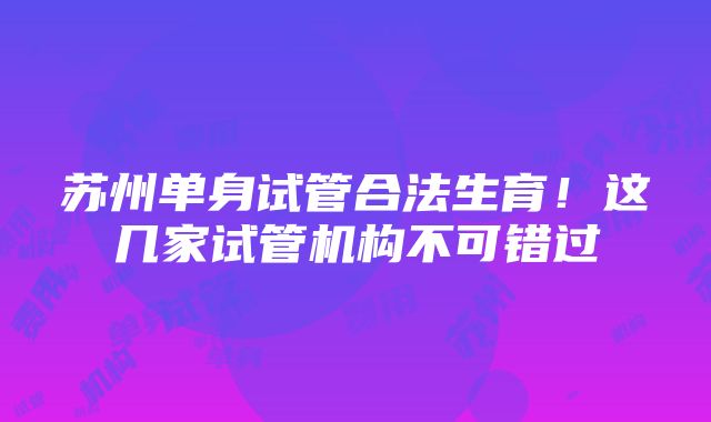 苏州单身试管合法生育！这几家试管机构不可错过