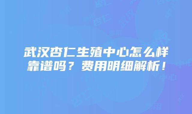 武汉杏仁生殖中心怎么样靠谱吗？费用明细解析！