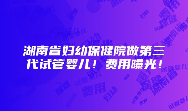 湖南省妇幼保健院做第三代试管婴儿！费用曝光！