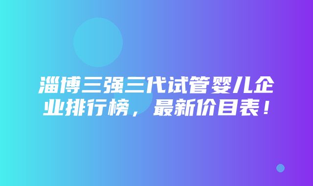 淄博三强三代试管婴儿企业排行榜，最新价目表！