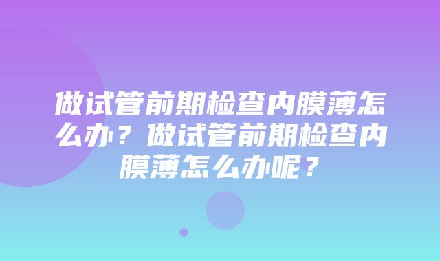 做试管前期检查内膜薄怎么办？做试管前期检查内膜薄怎么办呢？