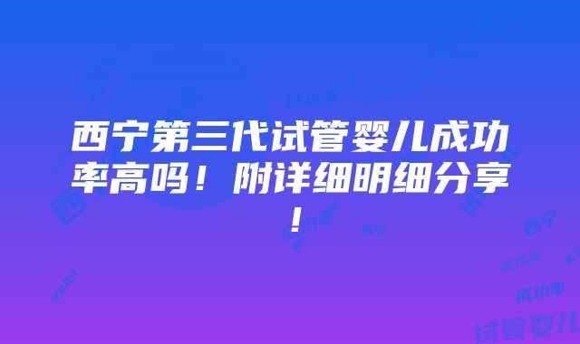 西宁第三代试管婴儿成功率高吗！附详细明细分享！