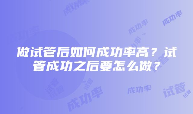 做试管后如何成功率高？试管成功之后要怎么做？