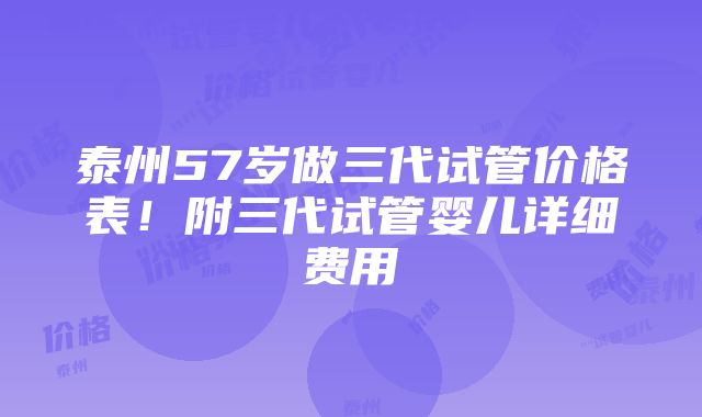 泰州57岁做三代试管价格表！附三代试管婴儿详细费用