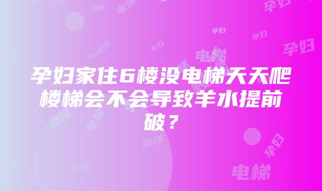 孕妇家住6楼没电梯天天爬楼梯会不会导致羊水提前破？