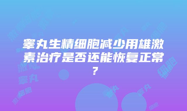 睾丸生精细胞减少用雄激素治疗是否还能恢复正常？