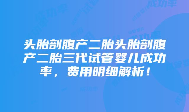 头胎剖腹产二胎头胎剖腹产二胎三代试管婴儿成功率，费用明细解析！