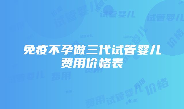 免疫不孕做三代试管婴儿费用价格表