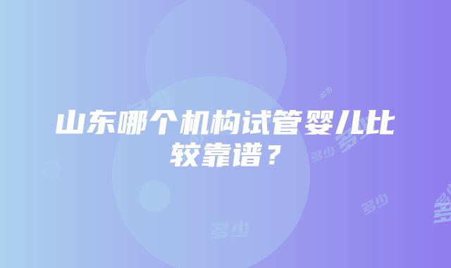 山东哪个机构试管婴儿比较靠谱？