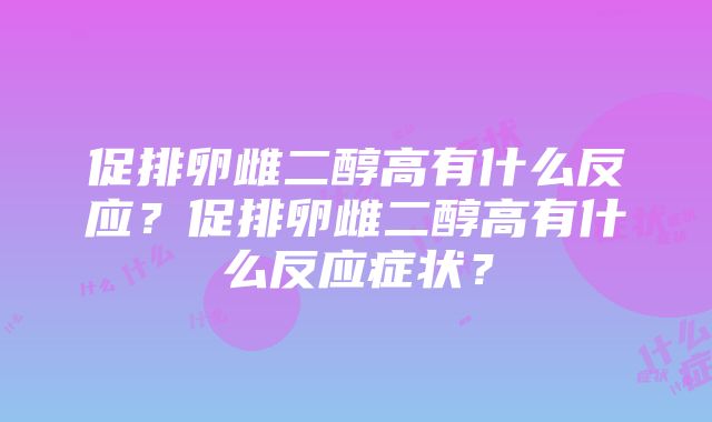 促排卵雌二醇高有什么反应？促排卵雌二醇高有什么反应症状？