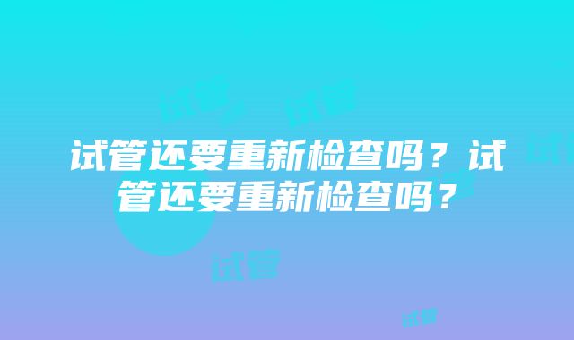 试管还要重新检查吗？试管还要重新检查吗？