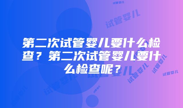 第二次试管婴儿要什么检查？第二次试管婴儿要什么检查呢？