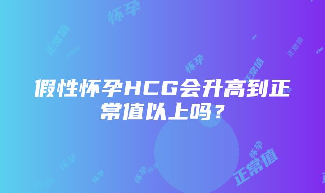 假性怀孕HCG会升高到正常值以上吗？