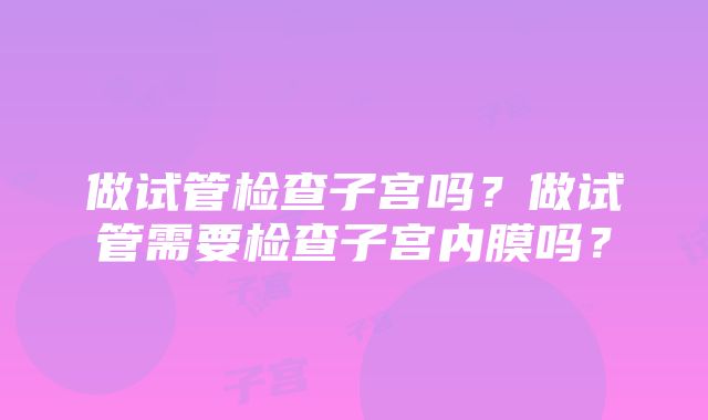 做试管检查子宫吗？做试管需要检查子宫内膜吗？