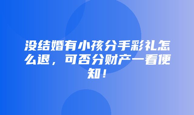 没结婚有小孩分手彩礼怎么退，可否分财产一看便知！