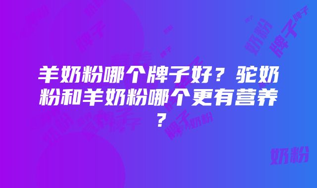 羊奶粉哪个牌子好？驼奶粉和羊奶粉哪个更有营养？