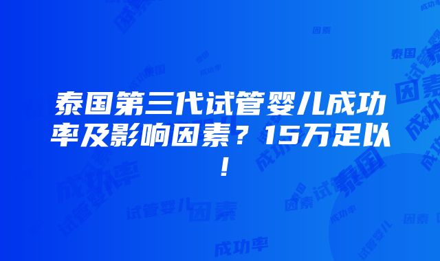 泰国第三代试管婴儿成功率及影响因素？15万足以！