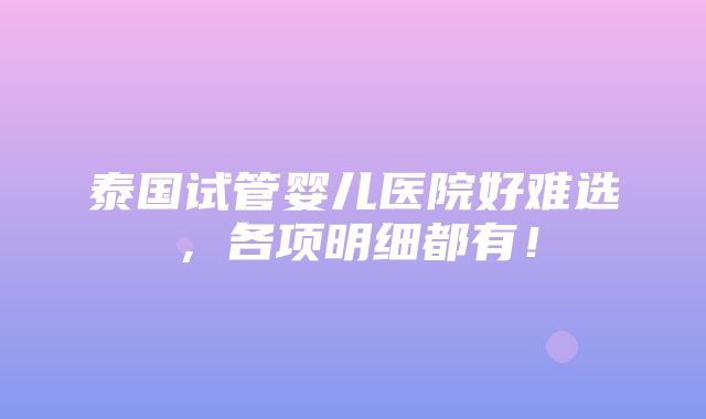 泰国试管婴儿医院好难选，各项明细都有！