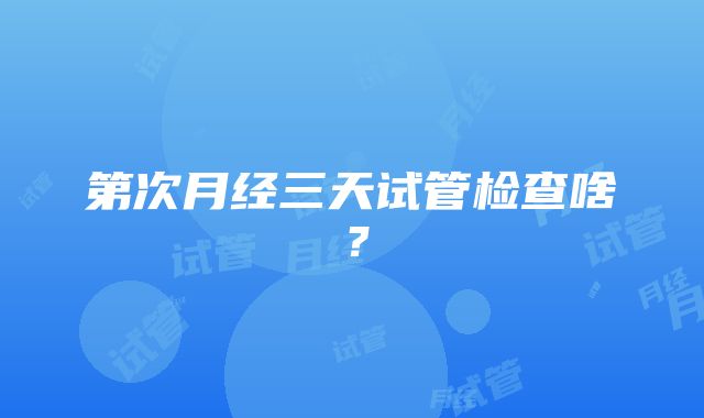 第次月经三天试管检查啥？