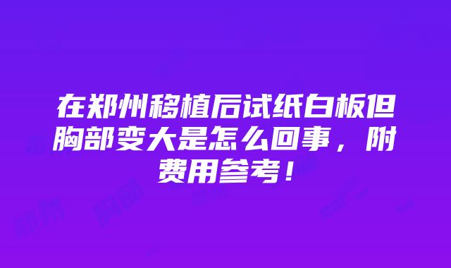 在郑州移植后试纸白板但胸部变大是怎么回事，附费用参考！