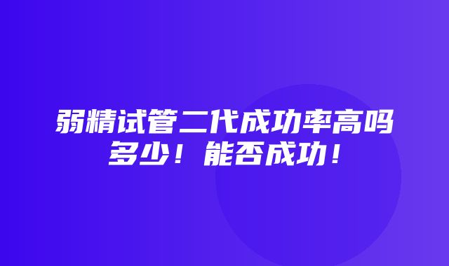 弱精试管二代成功率高吗多少！能否成功！