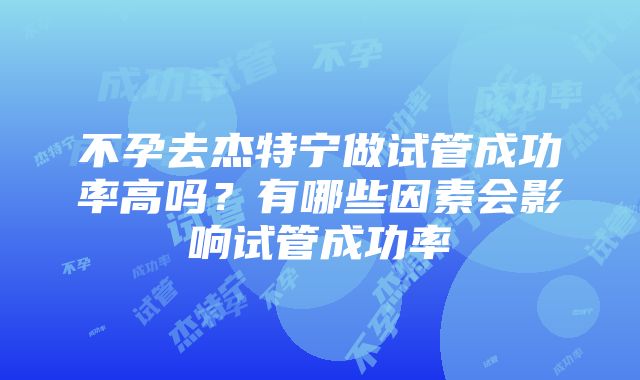 不孕去杰特宁做试管成功率高吗？有哪些因素会影响试管成功率