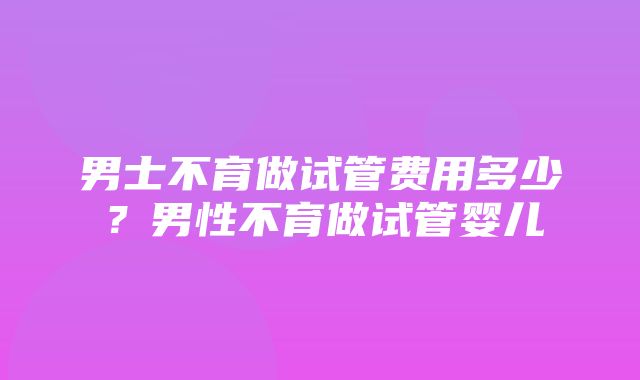 男士不育做试管费用多少？男性不育做试管婴儿