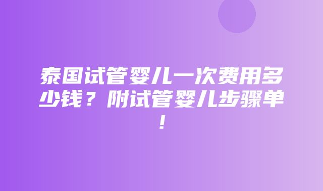 泰国试管婴儿一次费用多少钱？附试管婴儿步骤单!