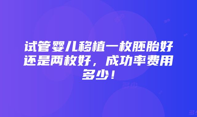 试管婴儿移植一枚胚胎好还是两枚好，成功率费用多少！