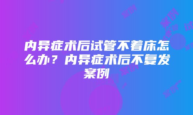 内异症术后试管不着床怎么办？内异症术后不复发案例