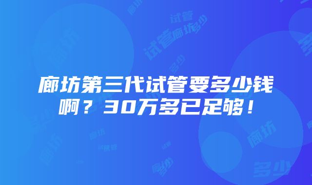 廊坊第三代试管要多少钱啊？30万多已足够！