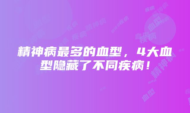 精神病最多的血型，4大血型隐藏了不同疾病！