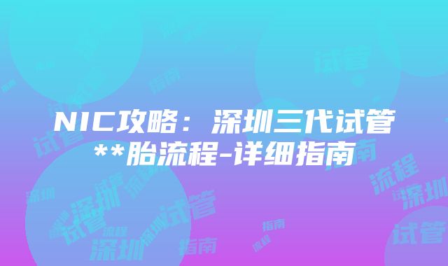 NIC攻略：深圳三代试管**胎流程-详细指南