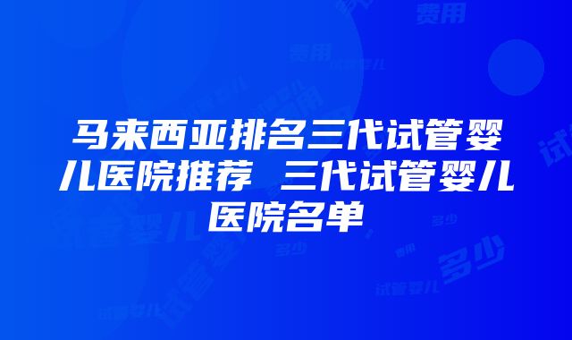 马来西亚排名三代试管婴儿医院推荐 三代试管婴儿医院名单