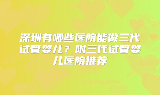 深圳有哪些医院能做三代试管婴儿？附三代试管婴儿医院推荐