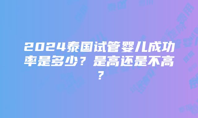 2024泰国试管婴儿成功率是多少？是高还是不高？