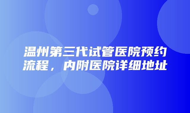 温州第三代试管医院预约流程，内附医院详细地址