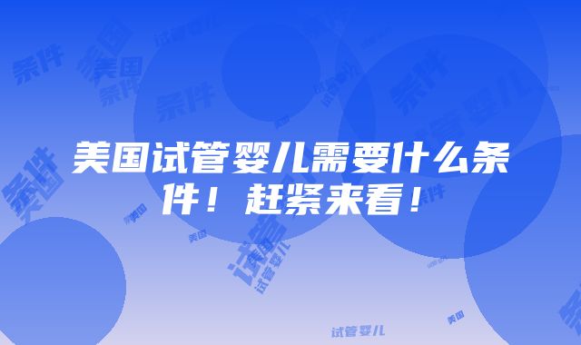 美国试管婴儿需要什么条件！赶紧来看！