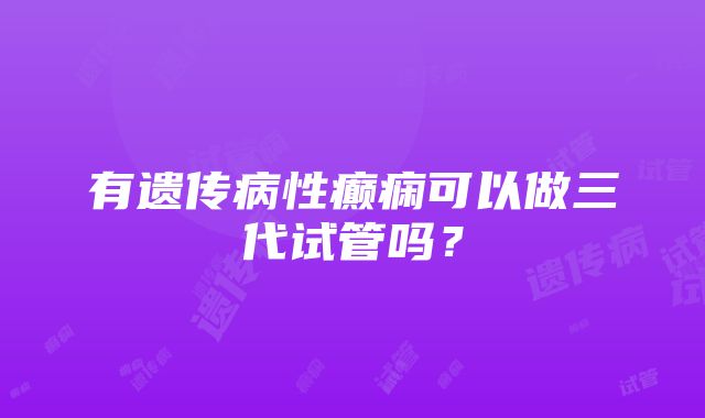 有遗传病性癫痫可以做三代试管吗？